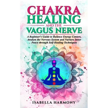 Chakra Healing and the Vagus Nerve A Beginner's Guide to Balance Energy Centers, Awaken the Nervous System and Nurture Inner Peace through Self-Healin
