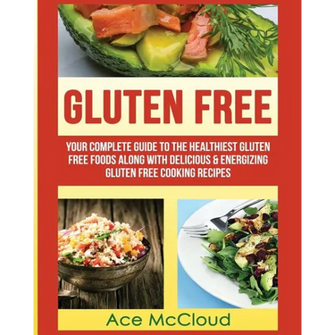Gluten Free: Your Complete Guide To The Healthiest Gluten Free Foods Along With Delicious & Energizing Gluten Free Cooking Recipes
