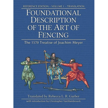 Foundational Description of the Art of Fencing: The 1570 Treatise of Joachim Meyer (Reference Edition Vol. 1)