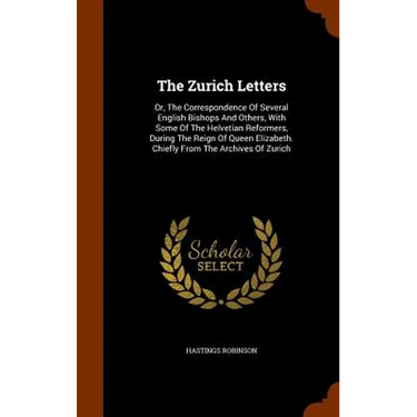 The Zurich Letters: Or, The Correspondence Of Several English Bishops And Others, With Some Of The Helvetian Reformers, During The Reign O