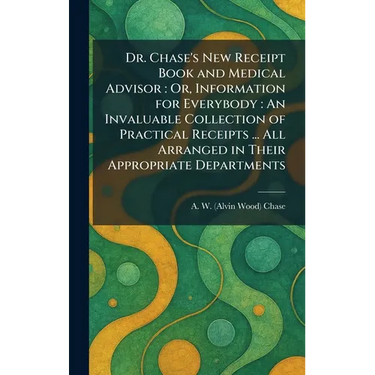 Dr. Chase's New Receipt Book and Medical Advisor: Or, Information for Everybody: An Invaluable Collection of Practical Receipts ... All Arranged in Th