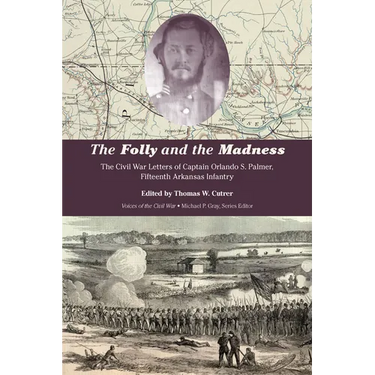 The Folly and the Madness: The Civil War Letters of Captain Orlando S. Palmer, Fifteenth Arkansas Infantry