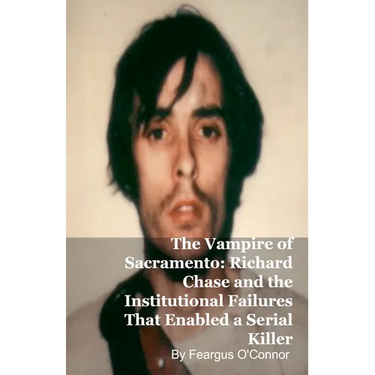 The Vampire of Sacramento: Richard Chase and the Institutional Failures That Enabled a Serial Killer