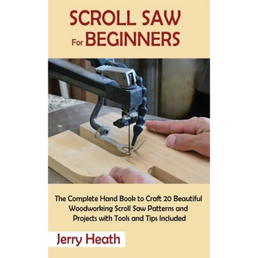 Scroll Saw for Beginners: The Complete Hand Book to Craft 20 Beautiful Woodworking Scroll Saw Patterns and Projects with Tools and Tips Included