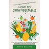 How to Grow Vegetables: How to Create a Thriving Vegetable Garden (Step by Step on How to Grow Seeds Organic Vegetable Seeds Healthy Diet Plan)
