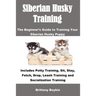 Siberian Husky Training: The Beginner's Guide to Training Your Siberian Husky Puppy: Includes Potty Training, Sit, Stay, Fetch, Drop, Leash Training a