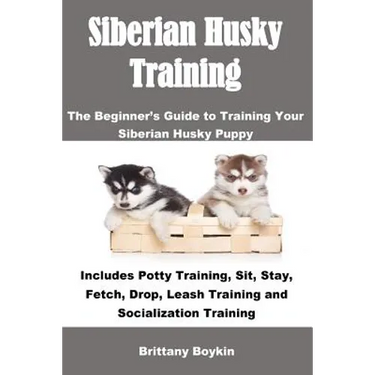Siberian Husky Training: The Beginner's Guide to Training Your Siberian Husky Puppy: Includes Potty Training, Sit, Stay, Fetch, Drop, Leash Training a