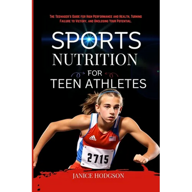Sports Nutrition for Teen Athletes: The Teenager's Guide for High Performance and Health, Turning Failure to Victory, and Unclosing Your Potential.