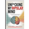 Unf*cking My Bipolar Mind: A Comprehensive and Practical Approach to Overcoming Bipolar Disorder Understanding coping, and Achieving mental stability