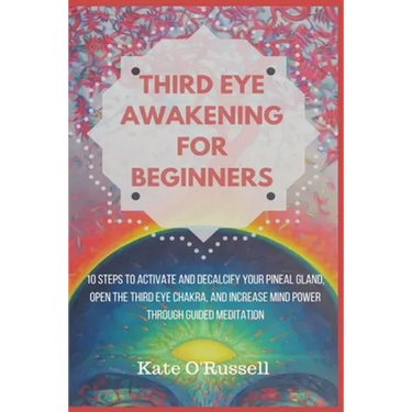 Third Eye Awakening for Beginners: 10 Steps to Activate and Decalcify Your Pineal Gland, Open the Third Eye Chakra, and Increase Mind Power Through Gu