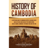 History of Cambodia: A Captivating Guide to Cambodian History, Including Events Such as the Rise and Decline of the Khmer Empire, Siege of Angkor, Cam