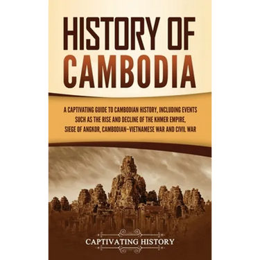 History of Cambodia: A Captivating Guide to Cambodian History, Including Events Such as the Rise and Decline of the Khmer Empire, Siege of Angkor, Cam