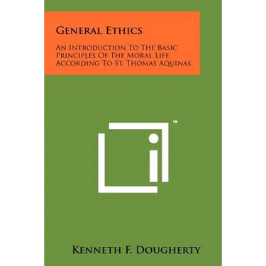 General Ethics: An Introduction To The Basic Principles Of The Moral Life According To St. Thomas Aquinas