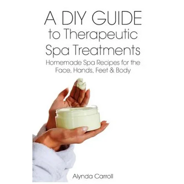 A DIY Guide to Therapeutic Spa Treatments: Homemade Spa Recipes for the Face, Hands, Feet, and Body