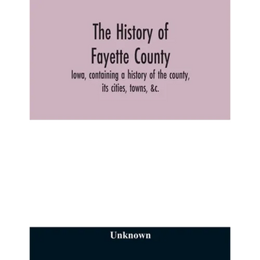 The history of Fayette County, Iowa, containing a history of the county, its cities, towns, &c., a biographical directory of its citizens, war record