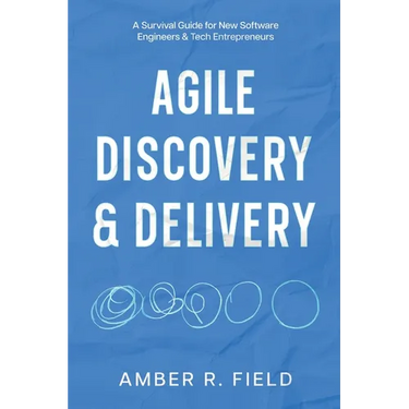 Agile Discovery & Delivery: A Survival Guide for New Software Engineers & Tech Entrepreneurs