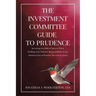 The Investment Committee Guide to Prudence: Increasing the Odds of Success When Fulfilling Your Fiduciary Responsibilities in the Administration of Pe