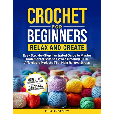 Crochet For Beginners-Relax And Create: (Full Color) Easy Step-by-Step Illustrated Guide to Master Fundamental Stitches While Creating 6 Fun, Affordab