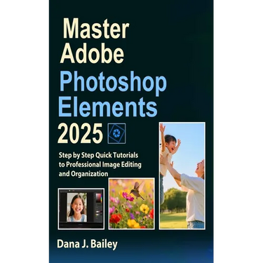 Master Adobe Photoshop Elements 2025: Step by Step Quick Tutorials to Professional Image Editing and Organization