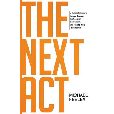The Next Act: A Complete Guide to Career Change, Professional Reinvention, and Finding Work That Matters