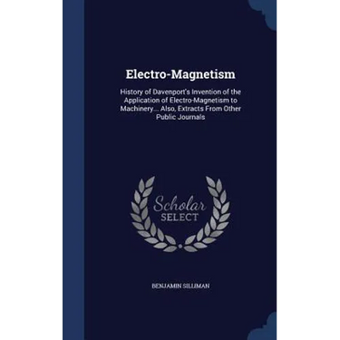 Electro-Magnetism: History of Davenport's Invention of the Application of Electro-Magnetism to Machinery... Also, Extracts From Other Public Journals