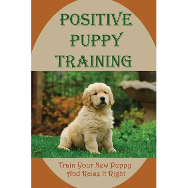 Positive Puppy Training: Train Your New Puppy And Raise It Right: Basic Dog Training