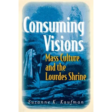 Consuming Visions: Mass Culture and the Lourdes Shrine