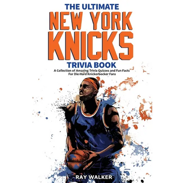 The Ultimate New York Knicks Trivia Book: A Collection of Amazing Trivia Quizzes and Fun Facts for Die-Hard Knickerbocker Fans!