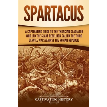 Spartacus: A Captivating Guide to the Thracian Gladiator Who Led the Slave Rebellion Called the Third Servile War against the Roman Republic