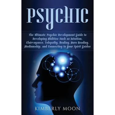 Psychic: The Ultimate Psychic Development Guide to Developing Abilities Such as Intuition, Clairvoyance, Telepathy, Healing, Aura Reading, Mediumship,