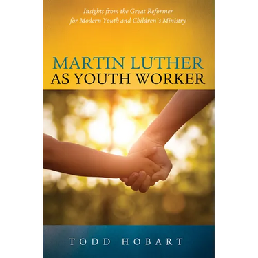 Martin Luther as Youth Worker: Insights from the Great Reformer for Modern Youth and Children's Ministry