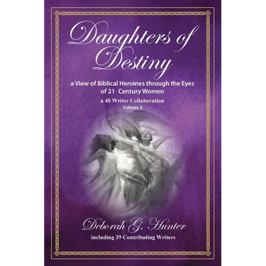 Daughters of Destiny, a View of Biblical Heroines through the Eyes of 21st Century Women: a 40 Writer Collaboration, Volume 3