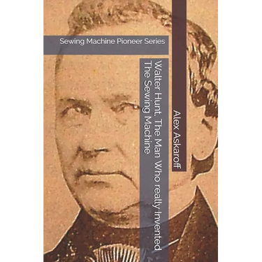 Walter Hunt, The Man Who really Invented The Sewing Machine: Sewing Machine Pioneer Series