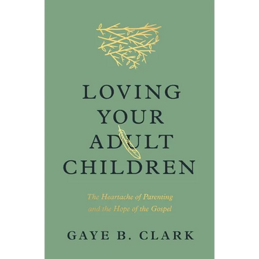 Loving Your Adult Children: The Heartache of Parenting and the Hope of the Gospel