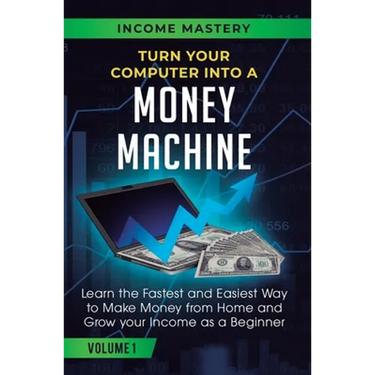 Turn Your Computer Into a Money Machine: Learn the Fastest and Easiest Way to Make Money From Home and Grow Your Income as a Beginner Volume 1
