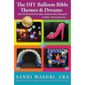 The DIY Balloon Bible Themes & Dreams: How To Decorate For Galas, Anniversaries, Banquets & Other Themed Events