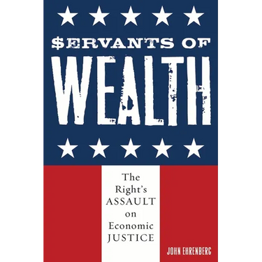 Servants of Wealth: The Right's Assault on Economic Justice