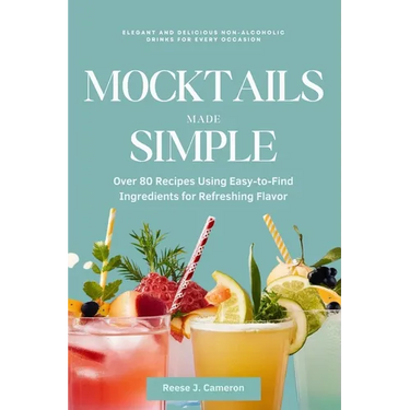 Mocktails Made Simple: Elegant and Delicious Non-Alcoholic Drinks for Every Occasion: Over 80 Recipes Using Easy-to-Find Ingredients for Refr