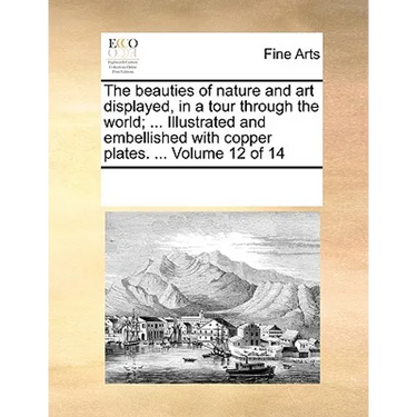 The Beauties of Nature and Art Displayed, in a Tour Through the World; ... Illustrated and Embellished with Copper Plates. ... Volume 12 of 14