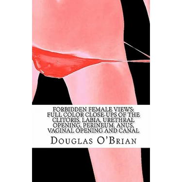 Forbidden Female Views: Full Color Close-Ups of the Clitoris, Labia, Urethral Opening, Perineum, Anus, Vaginal Opening and Canal
