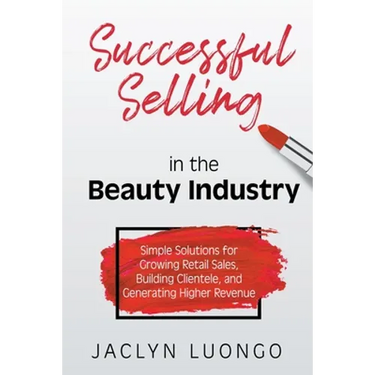 Successful Selling in the Beauty Industry: Simple Solutions for Growing Retail Sales, Building Clientele, and Generating Higher Revenue