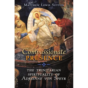 Compassionate Presence: The Trinitarian Spirituality of Adrienne von Speyr