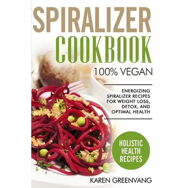 Spiralizer Cookbook: 100% Vegan: Energizing Spiralizer Recipes for Weight Loss, Detox, and Optimal Health