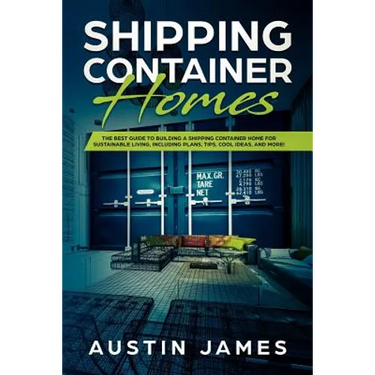 Shipping Container Homes: The Best Guide to Building a Shipping Container Home for Sustainable Living, Including Plans, Tips, Cool Ideas, and More!