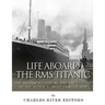 Life Aboard the RMS Titanic: The Maiden Voyage Before the Sinking of the World's Most Famous Ship