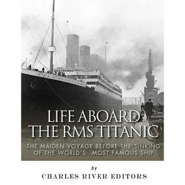 Life Aboard the RMS Titanic: The Maiden Voyage Before the Sinking of the World's Most Famous Ship