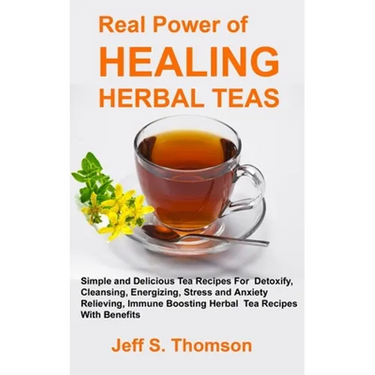 The Real Power of Healing Herbal Teas: Simple and Delicious Tea Recipes For Weight Loss, Detoxify, Cleansing, Energizing, Stress and Anxiety Relieving