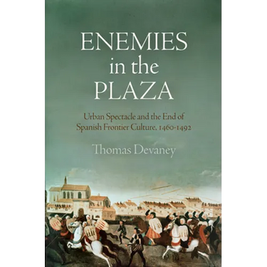 Enemies in the Plaza: Urban Spectacle and the End of Spanish Frontier Culture, 1460-1492