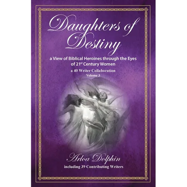 Daughters of Destiny, a View of Biblical Heroines through the Eyes of 21st Century Women: a 40 Writer Collaboration, Volume 3