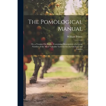 The Pomological Manual: Or, a Treatise On Fruits; Containing Descriptions of a Great Number of the Most Valuable Varieties for the Orchard and Garden